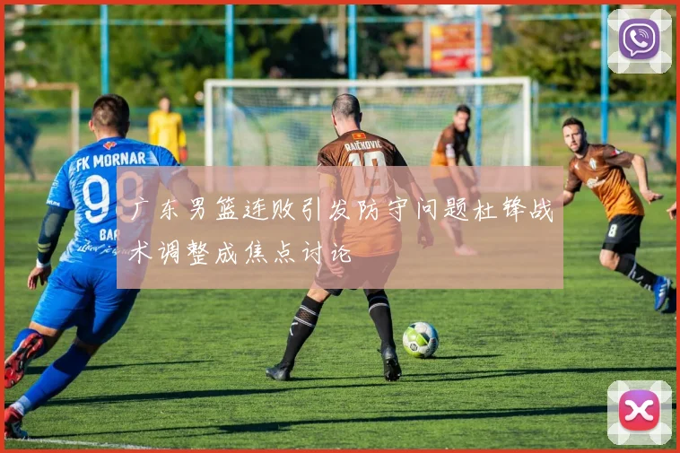 广东男篮连败引发防守问题杜锋战术调整成焦点讨论